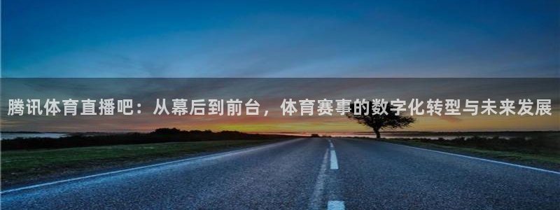 腾讯体育直播吧：从幕后到前台，体育赛事的数字化转型与未来发展