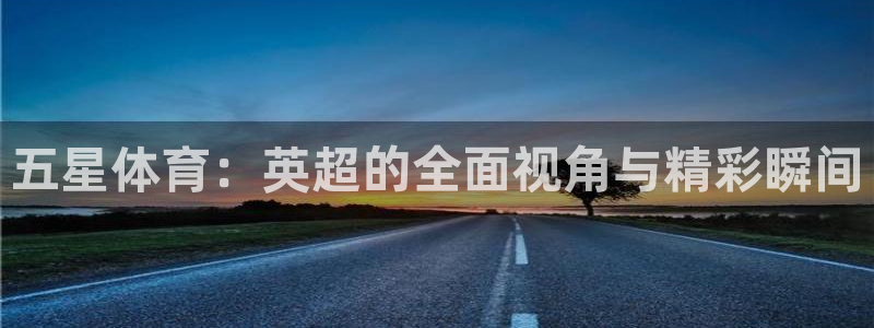 五星体育：英超的全面视角与精彩瞬间